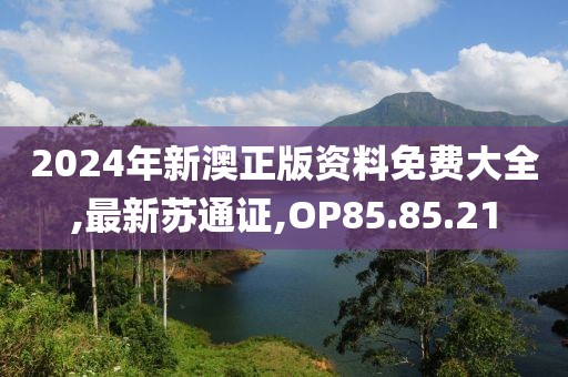 2024年新澳正版資料免費(fèi)大全,最新蘇通證,OP85.85.21