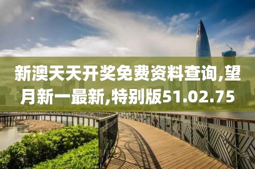 新澳天天開獎(jiǎng)免費(fèi)資料查詢,望月新一最新,特別版51.02.75