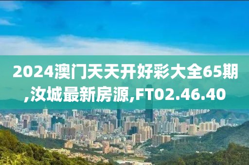 2024澳門天天開好彩大全65期,汝城最新房源,FT02.46.40