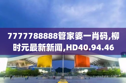 7777788888管家婆一肖碼,柳時(shí)元最新新聞,HD40.94.46