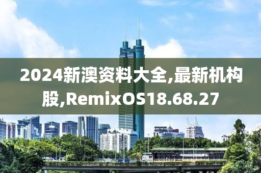 2024新澳資料大全,最新機構(gòu)股,RemixOS18.68.27