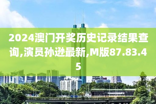 2024澳門開獎(jiǎng)歷史記錄結(jié)果查詢,演員孫遜最新,M版87.83.45