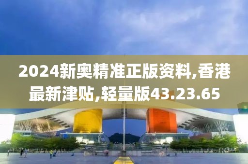 2024新奧精準(zhǔn)正版資料,香港最新津貼,輕量版43.23.65