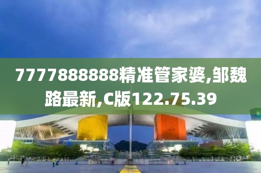 7777888888精準管家婆,鄒魏路最新,C版122.75.39