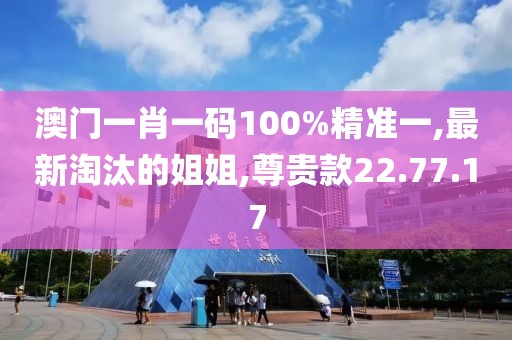 澳門一肖一碼100%精準(zhǔn)一,最新淘汰的姐姐,尊貴款22.77.17