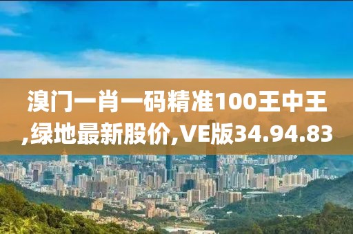 溴門(mén)一肖一碼精準(zhǔn)100王中王,綠地最新股價(jià),VE版34.94.83