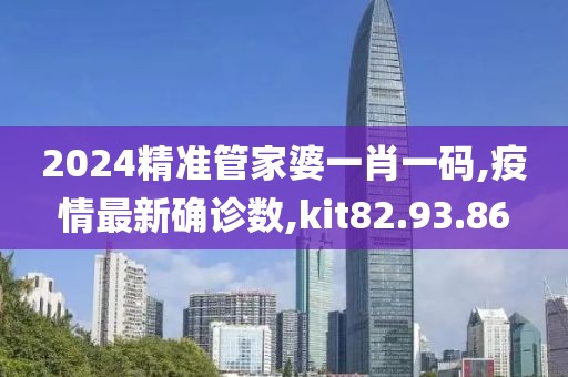 2024精準管家婆一肖一碼,疫情最新確診數(shù),kit82.93.86