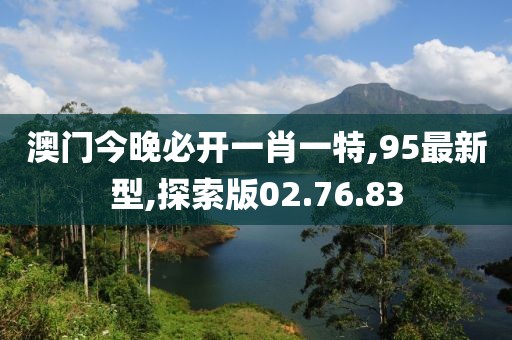 澳門今晚必開(kāi)一肖一特,95最新型,探索版02.76.83