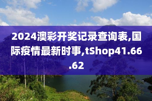 2024澳彩開獎記錄查詢表,國際疫情最新時事,tShop41.66.62