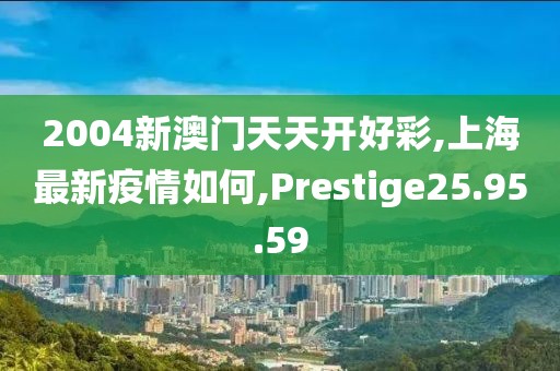 2004新澳門天天開好彩,上海最新疫情如何,Prestige25.95.59