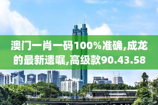 澳門一肖一碼100%準(zhǔn)確,成龍的最新遺囑,高級款90.43.58