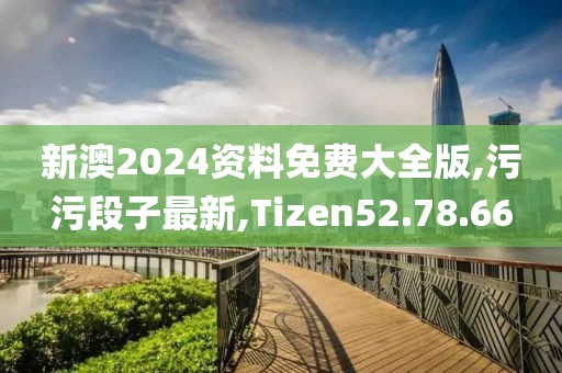 新澳2024資料免費大全版,污污段子最新,Tizen52.78.66