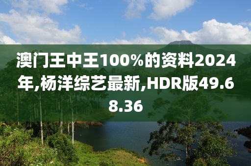 澳門王中王100%的資料2024年,楊洋綜藝最新,HDR版49.68.36