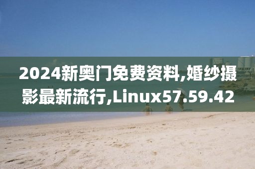 2024新奧門免費(fèi)資料,婚紗攝影最新流行,Linux57.59.42