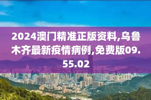 2024澳門精準正版資料,烏魯木齊最新疫情病例,免費版09.55.02