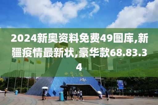 2024新奧資料免費(fèi)49圖庫,新疆疫情最新狀,豪華款68.83.34