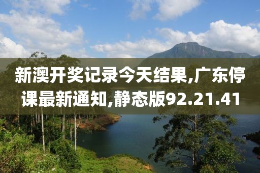 新澳開獎記錄今天結(jié)果,廣東停課最新通知,靜態(tài)版92.21.41