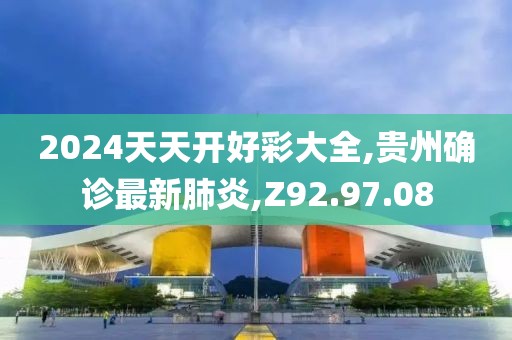 2024天天開好彩大全,貴州確診最新肺炎,Z92.97.08