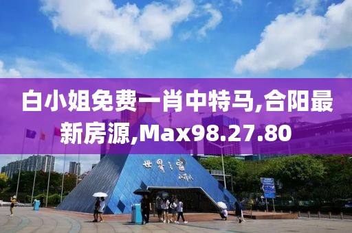 白小姐免費一肖中特馬,合陽最新房源,Max98.27.80