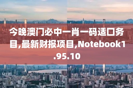 今晚澳門必中一肖一碼適囗務目,最新財報項目,Notebook1.95.10