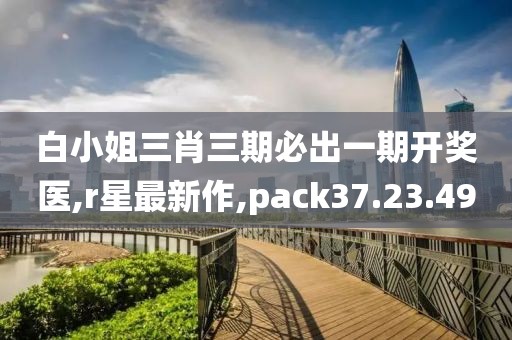 白小姐三肖三期必出一期開獎醫(yī),r星最新作,pack37.23.49