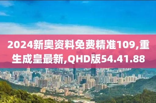 2024新奧資料免費精準109,重生成皇最新,QHD版54.41.88