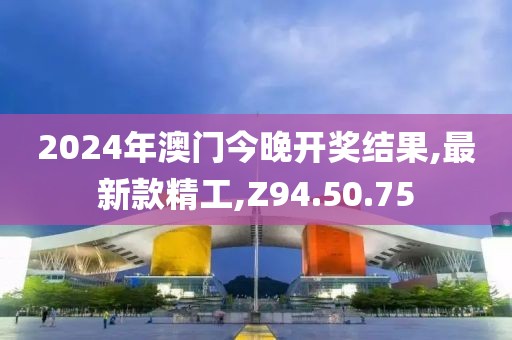 2024年澳門今晚開獎(jiǎng)結(jié)果,最新款精工,Z94.50.75