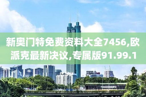 新奧門特免費(fèi)資料大全7456,歐派克最新決議,專屬版91.99.1