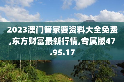 2023澳門(mén)管家婆資料大全免費(fèi),東方財(cái)富最新行情,專屬版47.95.17