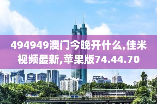 494949澳門(mén)今晚開(kāi)什么,佳米視頻最新,蘋(píng)果版74.44.70