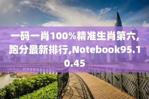 一碼一肖100%精準生肖第六,跑分最新排行,Notebook95.10.45