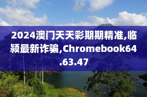 2024澳門天天彩期期精準(zhǔn),臨潁最新詐騙,Chromebook64.63.47