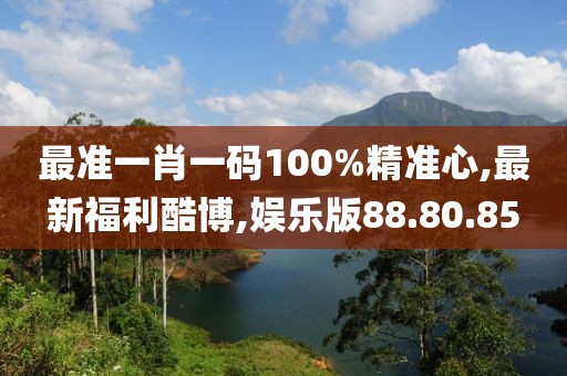 最準一肖一碼100%精準心,最新福利酷博,娛樂版88.80.85