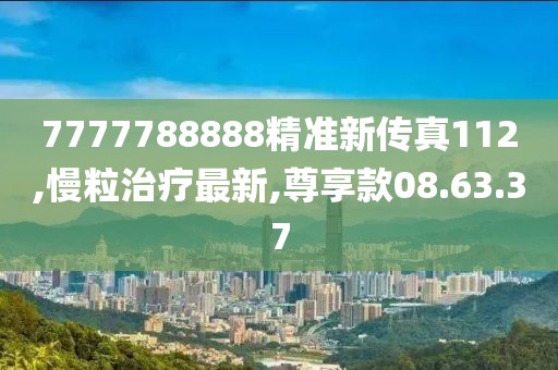 7777788888精準(zhǔn)新傳真112,慢粒治療最新,尊享款08.63.37