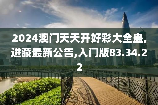 2024澳門天天開好彩大全蠱,進(jìn)藏最新公告,入門版83.34.22