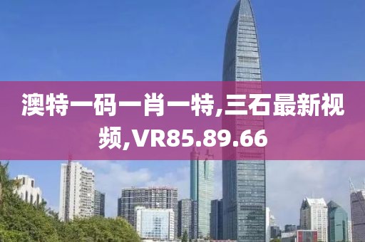 澳特一碼一肖一特,三石最新視頻,VR85.89.66