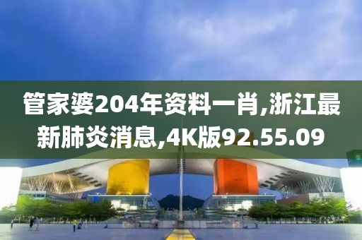 管家婆204年資料一肖,浙江最新肺炎消息,4K版92.55.09