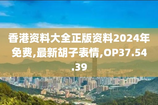 香港資料大全正版資料2024年免費,最新胡子表情,OP37.54.39