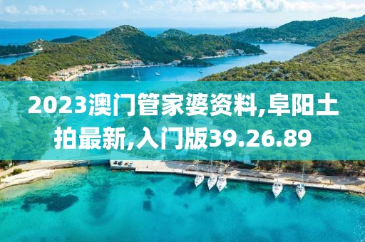 2023澳門管家婆資料,阜陽土拍最新,入門版39.26.89