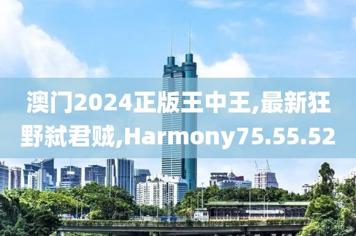 澳門2024正版王中王,最新狂野弒君賊,Harmony75.55.52