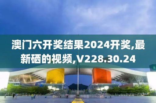 澳門六開獎結(jié)果2024開獎,最新硒的視頻,V228.30.24