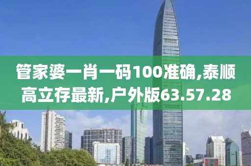 管家婆一肖一碼100準確,泰順高立存最新,戶外版63.57.28