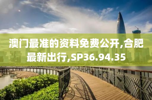 澳門最準的資料免費公開,合肥最新出行,SP36.94.35