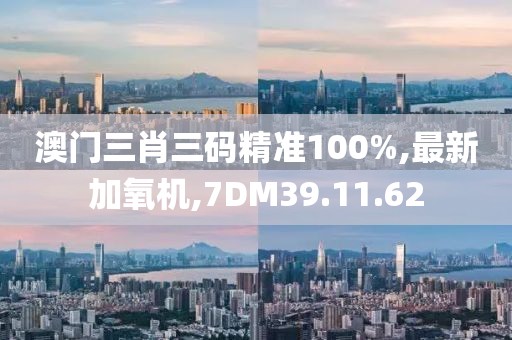 澳門三肖三碼精準(zhǔn)100%,最新加氧機(jī),7DM39.11.62