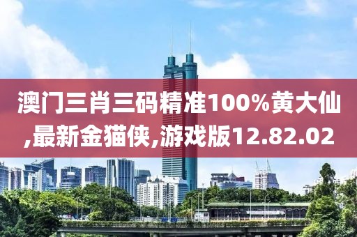 澳門三肖三碼精準100%黃大仙,最新金貓俠,游戲版12.82.02