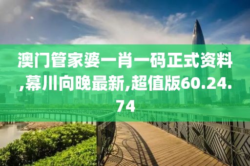 澳門管家婆一肖一碼正式資料,幕川向晚最新,超值版60.24.74