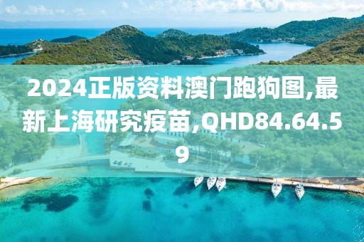 2024正版資料澳門跑狗圖,最新上海研究疫苗,QHD84.64.59