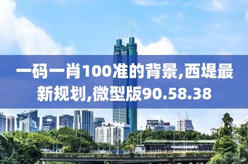 一碼一肖100準(zhǔn)的背景,西堤最新規(guī)劃,微型版90.58.38