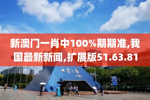 新澳門一肖中100%期期準(zhǔn),我國最新新聞,擴展版51.63.81