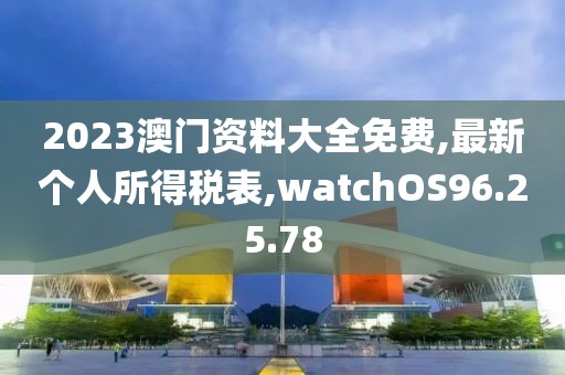 2023澳門資料大全免費(fèi),最新個(gè)人所得稅表,watchOS96.25.78